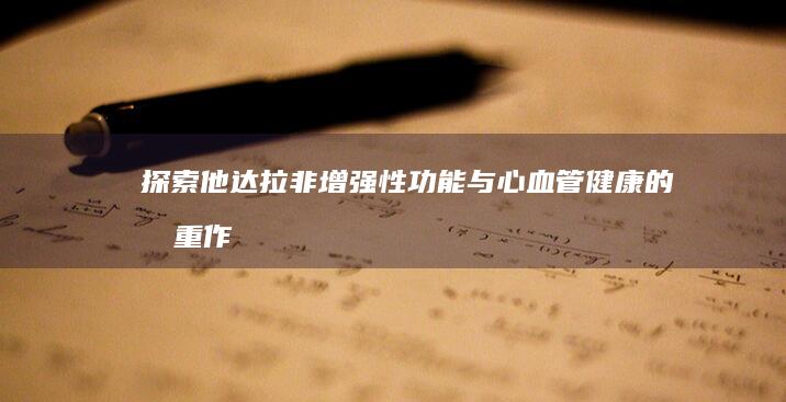 探索他达拉非：增强性功能与心血管健康的双重作用及神奇功效