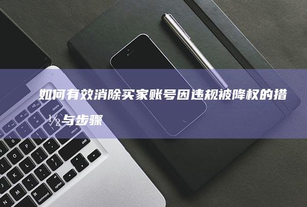 如何有效消除买家账号因违规被降权的措施与步骤